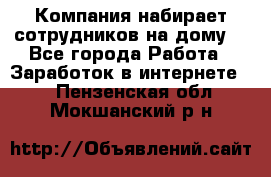 Компания набирает сотрудников на дому  - Все города Работа » Заработок в интернете   . Пензенская обл.,Мокшанский р-н